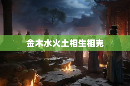 金木水火土相生相克 金木水火土相生相克