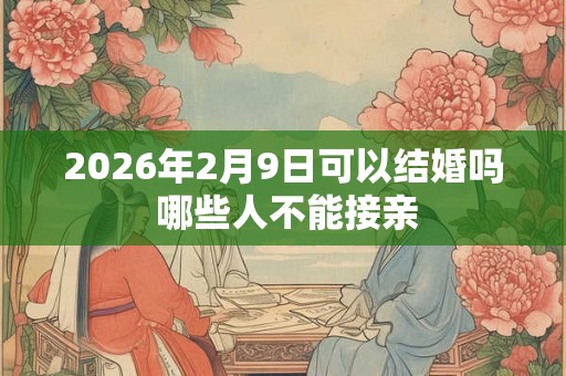 2026年2月9日可以结婚吗 哪些人不能接亲