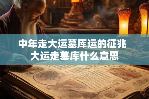 中年走大运墓库运的征兆  大运走墓库什么意思