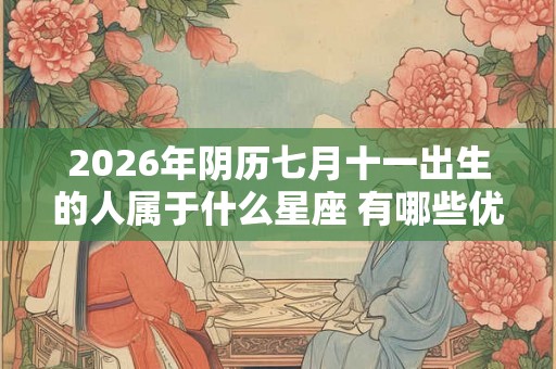 2026年阴历七月十一出生的人属于什么星座 有哪些优缺点