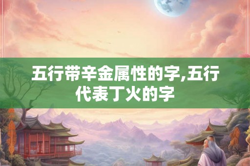 五行带辛金属性的字,五行代表丁火的字