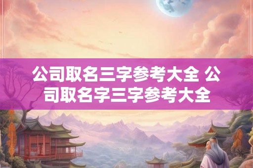 公司取名三字参考大全 公司取名字三字参考大全