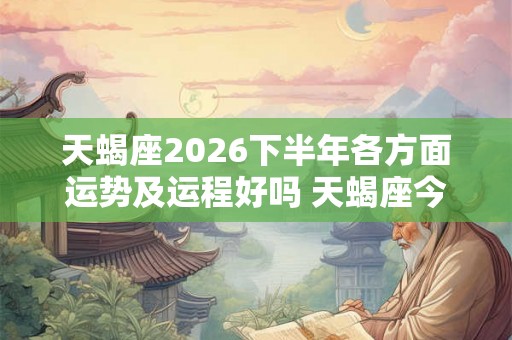 天蝎座2026下半年各方面运势及运程好吗 天蝎座今年整体运势分析
