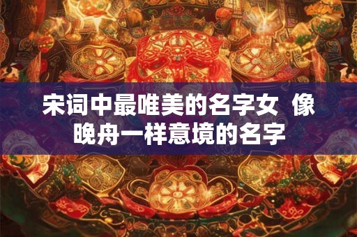 宋词中最唯美的名字女  像晚舟一样意境的名字