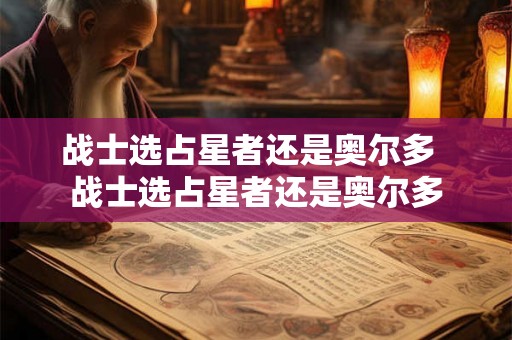 战士选占星者还是奥尔多  战士选占星者还是奥尔多