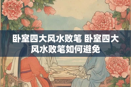 卧室四大风水败笔 卧室四大风水败笔如何避免 卧室四大风水败笔 卧室四大风水败笔如何避免