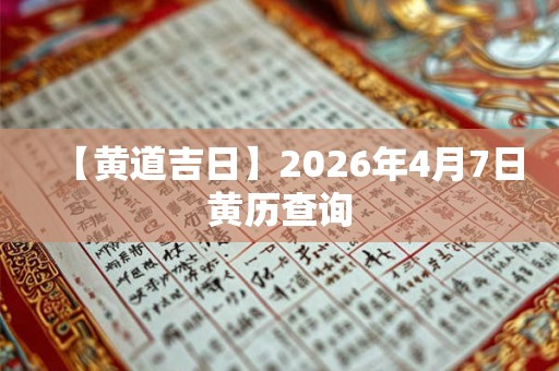 【黄道吉日】2026年4月7日黄历查询