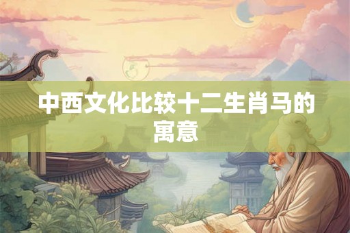 中西文化比较十二生肖马的寓意 中西文化比较十二生肖马的寓意