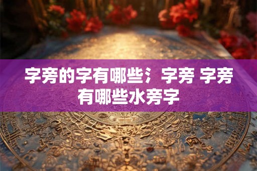 字旁的字有哪些氵字旁 字旁有哪些水旁字