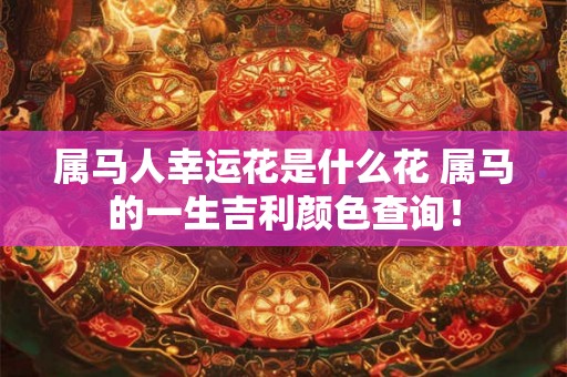 属马人幸运花是什么花 属马的一生吉利颜色查询！