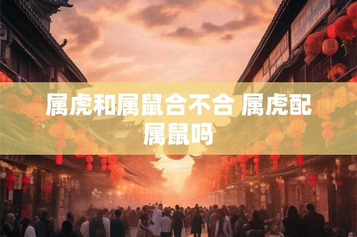 属虎和属鼠合不合 属虎配属鼠吗