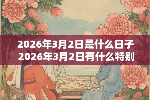 2026年3月2日是什么日子 2026年3月2日有什么特别的 2026年3月2日是什么日子 2026年3月2日有什么特别的