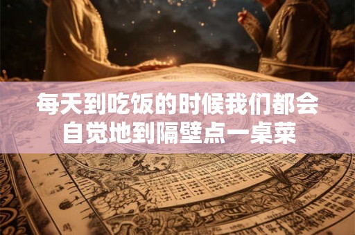 每天到吃饭的时候我们都会自觉地到隔壁点一桌菜 每天到吃饭的时候我们都会自觉地到隔壁点一桌菜