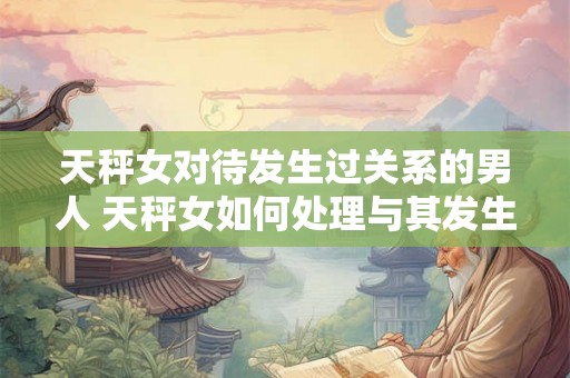 天秤女对待发生过关系的男人 天秤女如何处理与其发生过关系的男人