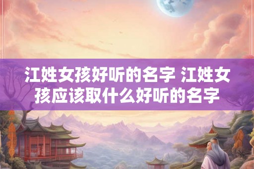 江姓女孩好听的名字 江姓女孩应该取什么好听的名字
