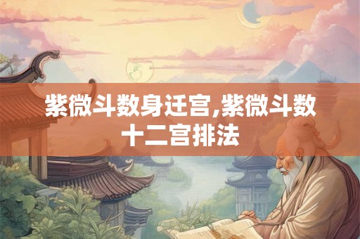 紫微斗数身迁宫,紫微斗数十二宫排法 紫微斗数身迁宫,紫微斗数十二宫排法