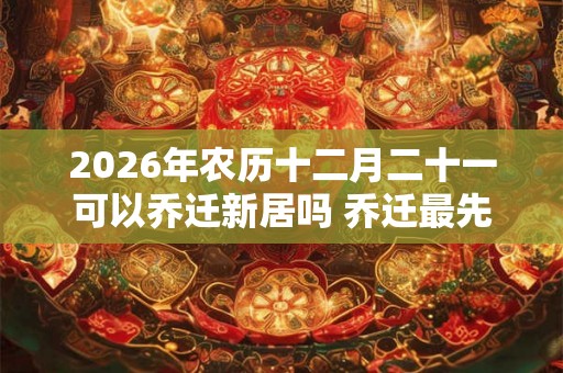 2026年农历十二月二十一可以乔迁新居吗 乔迁最先搬什么
