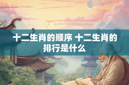 十二生肖的顺序 十二生肖的排行是什么