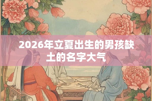 2026年立夏出生的男孩缺土的名字大气