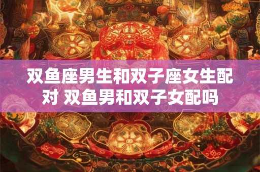 双鱼座男生和双子座女生配对 双鱼男和双子女配吗