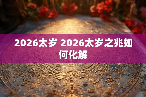 2026太岁 2026太岁之兆如何化解 2026太岁 2026太岁之兆如何化解