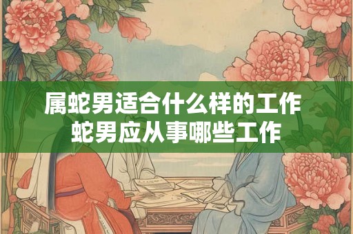 属蛇男适合什么样的工作 蛇男应从事哪些工作