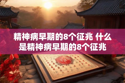 精神病早期的8个征兆 什么是精神病早期的8个征兆