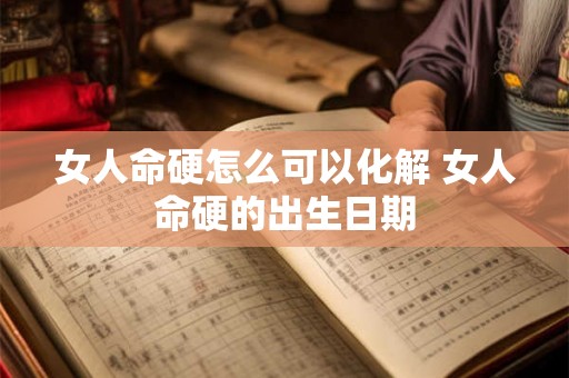 女人命硬怎么可以化解 女人命硬的出生日期