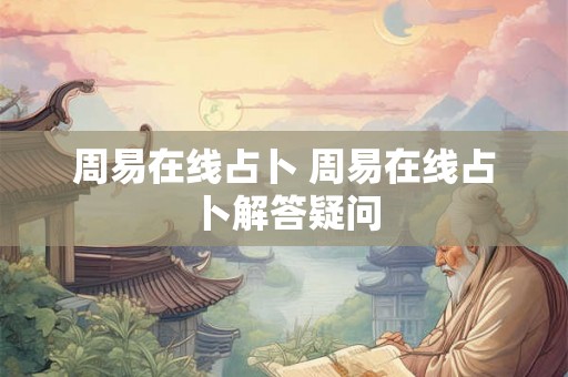 周易在线占卜 周易在线占卜解答疑问 周易在线占卜 周易在线占卜解答疑问