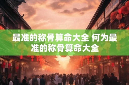 最准的称骨算命大全 何为最准的称骨算命大全