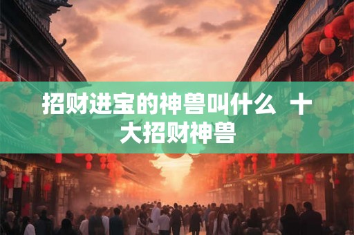 招财进宝的神兽叫什么  十大招财神兽