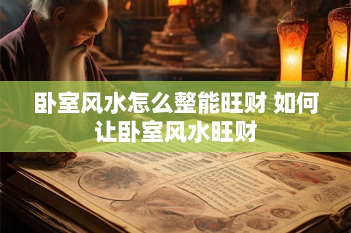 卧室风水怎么整能旺财 如何让卧室风水旺财