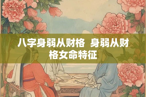 八字身弱从财格  身弱从财格女命特征