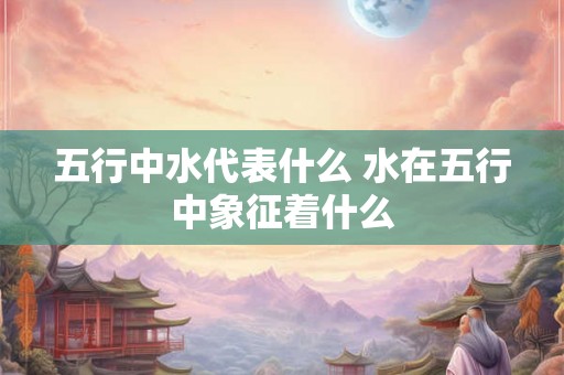 五行中水代表什么 水在五行中象征着什么