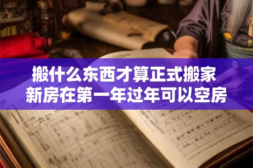 搬什么东西才算正式搬家 新房在第一年过年可以空房吗