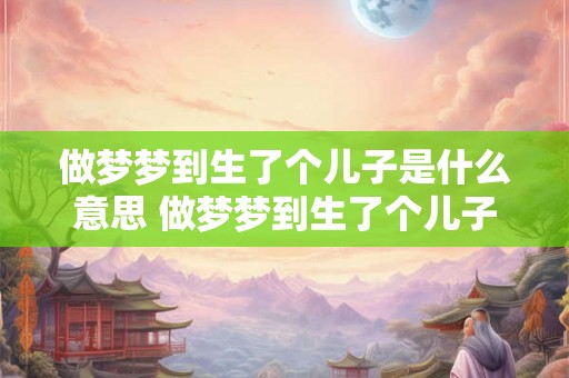 做梦梦到生了个儿子是什么意思 做梦梦到生了个儿子代表着什么含义