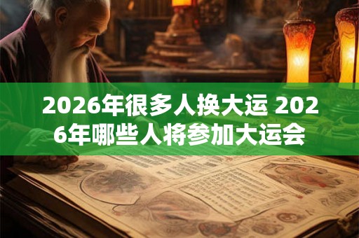 2026年很多人换大运 2026年哪些人将参加大运会