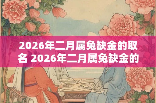 2026年二月属兔缺金的取名 2026年二月属兔缺金的宝宝取什么名字好