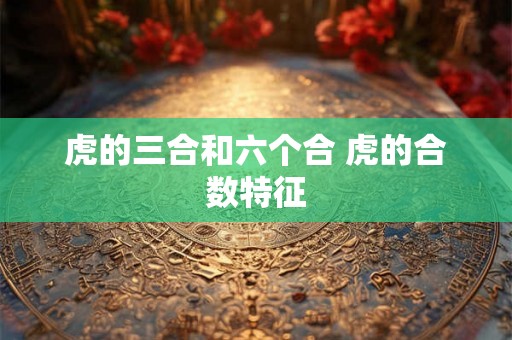 虎的三合和六个合 虎的合数特征 虎的三合和六个合 虎的合数特征