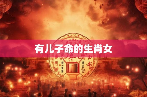 有儿子命的生肖女 有儿子命的生肖女