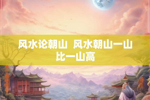 风水论朝山  风水朝山一山比一山高