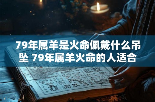 79年属羊是火命佩戴什么吊坠 79年属羊火命的人适合佩戴什么样的吊坠