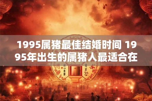 1995属猪最佳结婚时间 1995年出生的属猪人最适合在哪个时间结婚