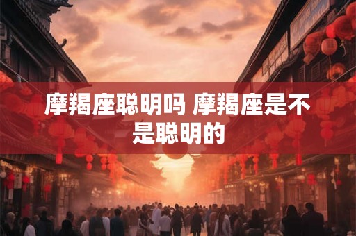 摩羯座聪明吗 摩羯座是不是聪明的