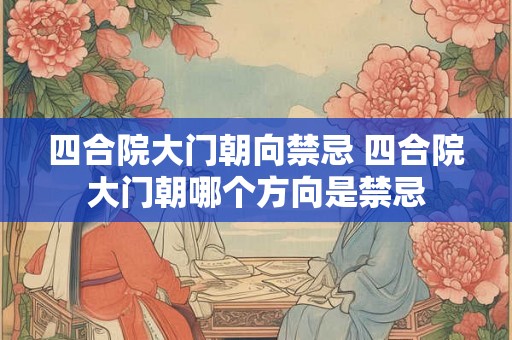 四合院大门朝向禁忌 四合院大门朝哪个方向是禁忌