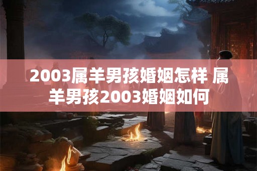 2003属羊男孩婚姻怎样 属羊男孩2003婚姻如何