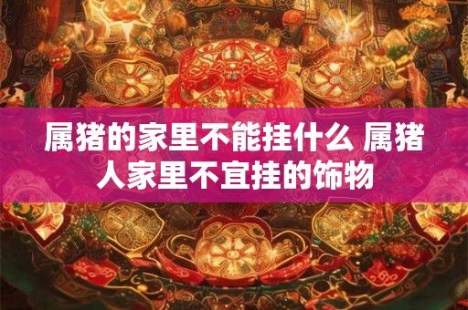属猪的家里不能挂什么 属猪人家里不宜挂的饰物