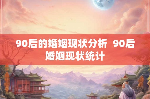 90后的婚姻现状分析  90后婚姻现状统计