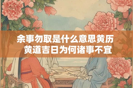 余事勿取是什么意思黄历  黄道吉日为何诸事不宜