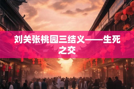 刘关张桃园三结义——生死之交